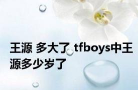 王源 多大了 tfboys中王源多少岁了