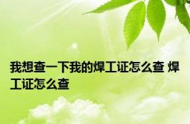 我想查一下我的焊工证怎么查 焊工证怎么查