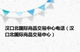 汉口北国际商品交易中心电话（汉口北国际商品交易中心）