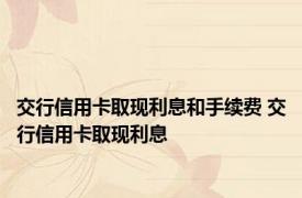 交行信用卡取现利息和手续费 交行信用卡取现利息 