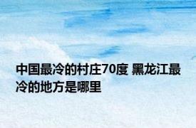 中国最冷的村庄70度 黑龙江最冷的地方是哪里