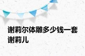 谢莉尔体雕多少钱一套 谢莉儿 