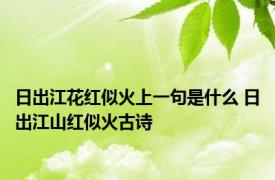 日出江花红似火上一句是什么 日出江山红似火古诗 