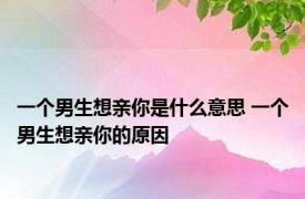 一个男生想亲你是什么意思 一个男生想亲你的原因 