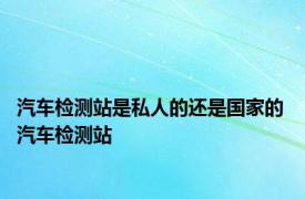 汽车检测站是私人的还是国家的 汽车检测站 