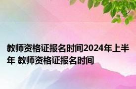 教师资格证报名时间2024年上半年 教师资格证报名时间