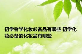 初学者学化妆必备品有哪些 初学化妆必备的化妆品有哪些