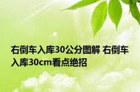 右倒车入库30公分图解 右倒车入库30cm看点绝招