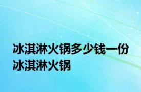 冰淇淋火锅多少钱一份 冰淇淋火锅 