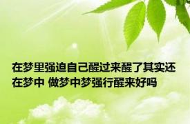 在梦里强迫自己醒过来醒了其实还在梦中 做梦中梦强行醒来好吗 