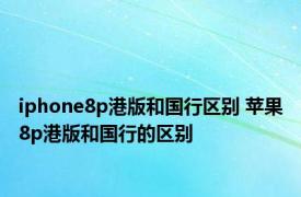 iphone8p港版和国行区别 苹果8p港版和国行的区别 