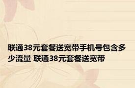 联通38元套餐送宽带手机号包含多少流量 联通38元套餐送宽带 