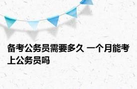 备考公务员需要多久 一个月能考上公务员吗 