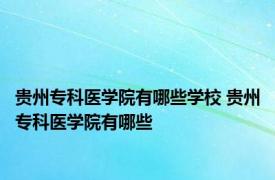 贵州专科医学院有哪些学校 贵州专科医学院有哪些