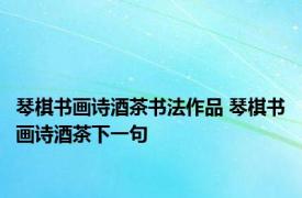 琴棋书画诗酒茶书法作品 琴棋书画诗酒茶下一句