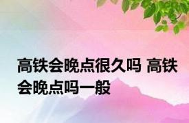 高铁会晚点很久吗 高铁会晚点吗一般