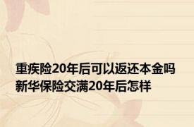 重疾险20年后可以返还本金吗 新华保险交满20年后怎样