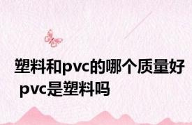 塑料和pvc的哪个质量好 pvc是塑料吗 