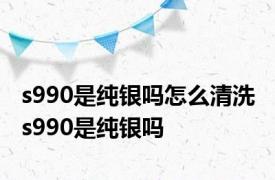 s990是纯银吗怎么清洗 s990是纯银吗 