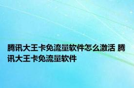 腾讯大王卡免流量软件怎么激活 腾讯大王卡免流量软件 