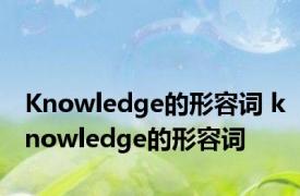 Knowledge的形容词 knowledge的形容词 