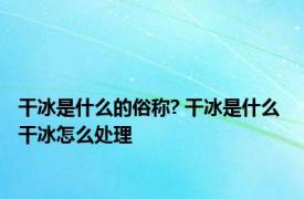 干冰是什么的俗称? 干冰是什么 干冰怎么处理