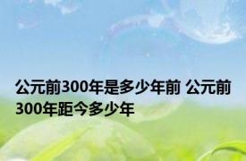 公元前300年是多少年前 公元前300年距今多少年 