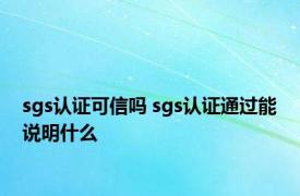 sgs认证可信吗 sgs认证通过能说明什么 