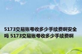 5173交易账号收多少手续费啊安全吗 5173交易账号收多少手续费啊