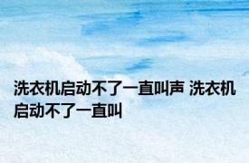 洗衣机启动不了一直叫声 洗衣机启动不了一直叫 