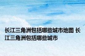 长江三角洲包括哪些城市地图 长江三角洲包括哪些城市