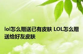 lol怎么赠送已有皮肤 LOL怎么赠送给好友皮肤