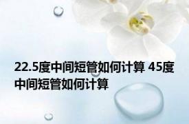 22.5度中间短管如何计算 45度中间短管如何计算