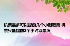 机票最多可以提前几个小时取票 机票只能提前2个小时取票吗