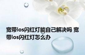 宽带los闪红灯能自己解决吗 宽带los闪红灯怎么办 