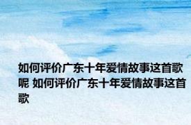 如何评价广东十年爱情故事这首歌呢 如何评价广东十年爱情故事这首歌