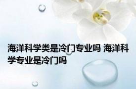 海洋科学类是冷门专业吗 海洋科学专业是冷门吗 