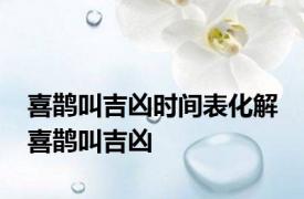 喜鹊叫吉凶时间表化解 喜鹊叫吉凶 