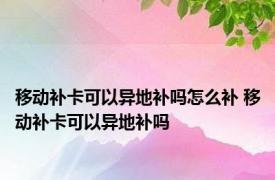 移动补卡可以异地补吗怎么补 移动补卡可以异地补吗