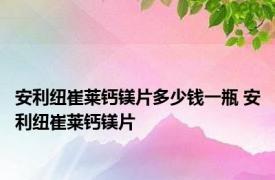 安利纽崔莱钙镁片多少钱一瓶 安利纽崔莱钙镁片 