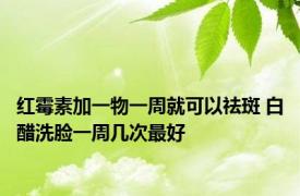 红霉素加一物一周就可以祛斑 白醋洗脸一周几次最好 