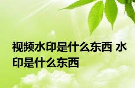 视频水印是什么东西 水印是什么东西