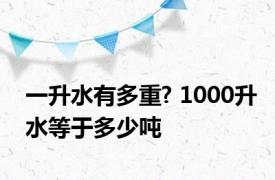 一升水有多重? 1000升水等于多少吨 