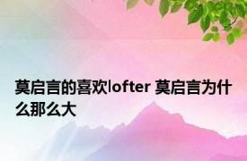 莫启言的喜欢lofter 莫启言为什么那么大 