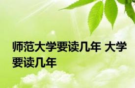 师范大学要读几年 大学要读几年 