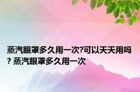 蒸汽眼罩多久用一次?可以天天用吗? 蒸汽眼罩多久用一次 