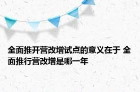 全面推开营改增试点的意义在于 全面推行营改增是哪一年