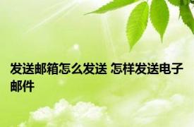 发送邮箱怎么发送 怎样发送电子邮件 