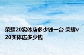 荣耀20实体店多少钱一台 荣耀v20实体店多少钱 