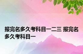 报完名多久考科目一二三 报完名多久考科目一